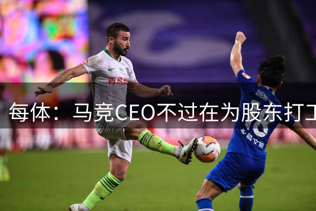 每体：马竞CEO不过在为股东打工，却用封建主义作派对待小蜘蛛
